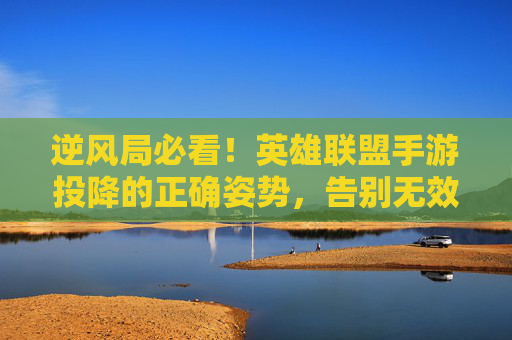 逆风局必看！英雄联盟手游投降的正确姿势，告别无效对局