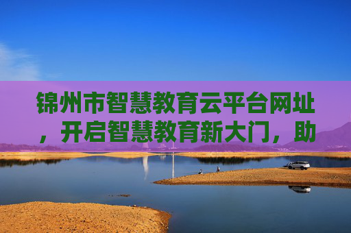 锦州市智慧教育云平台网址，开启智慧教育新大门，助力师生高效教学学习