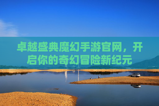 卓越盛典魔幻手游官网，开启你的奇幻冒险新纪元