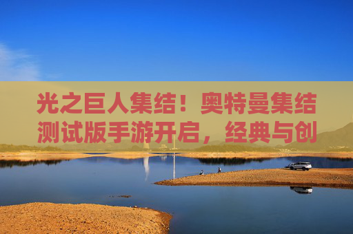 光之巨人集结！奥特曼集结测试版手游开启，经典与创新的激情碰撞