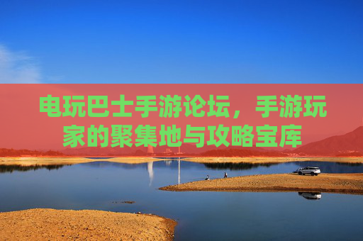 电玩巴士手游论坛，手游玩家的聚集地与攻略宝库