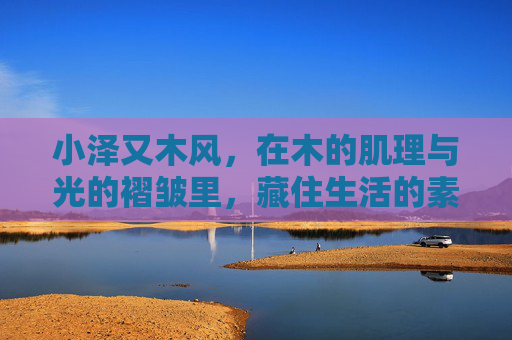 小泽又木风，在木的肌理与光的褶皱里，藏住生活的素朴诗