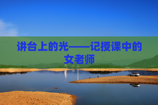 讲台上的光——记授课中的女老师