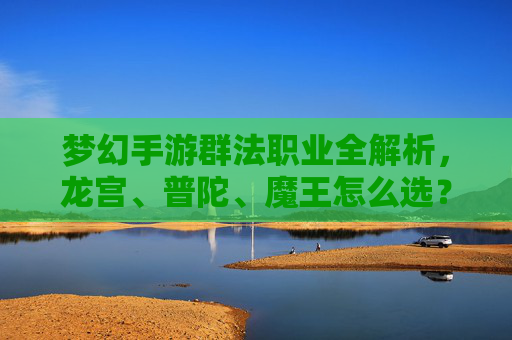 梦幻手游群法职业全解析，龙宫、普陀、魔王怎么选？告别选择困难！