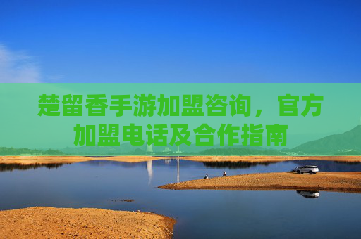楚留香手游加盟咨询，官方加盟电话及合作指南