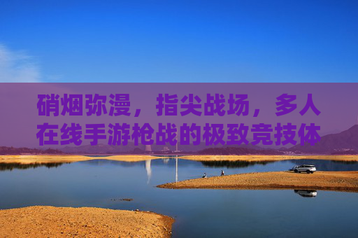 硝烟弥漫，指尖战场，多人在线手游枪战的极致竞技体验