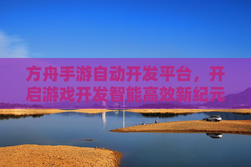 方舟手游自动开发平台，开启游戏开发智能高效新纪元