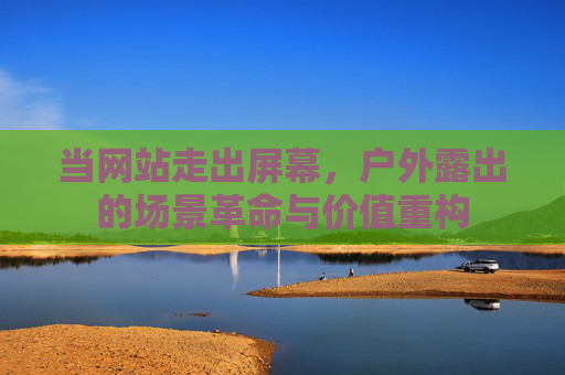当网站走出屏幕，户外露出的场景革命与价值重构