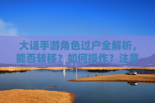 大话手游角色过户全解析，能否转移？如何操作？注意事项有哪些？