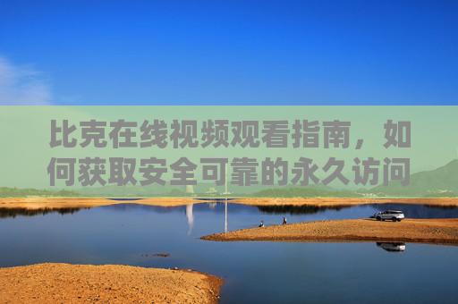 比克在线视频观看指南，如何获取安全可靠的永久访问网址