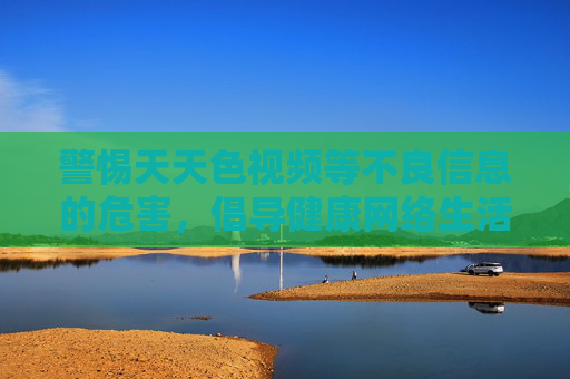 警惕天天色视频等不良信息的危害，倡导健康网络生活