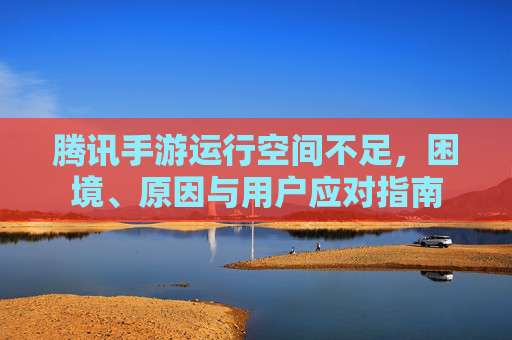 腾讯手游运行空间不足，困境、原因与用户应对指南