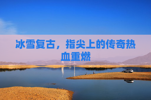冰雪复古，指尖上的传奇热血重燃