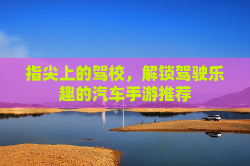 指尖上的驾校，解锁驾驶乐趣的汽车手游推荐