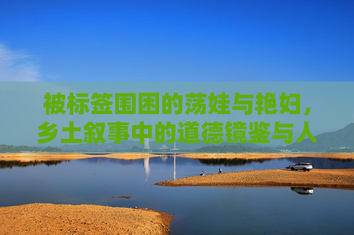 被标签围困的荡娃与艳妇，乡土叙事中的道德镜鉴与人性救赎