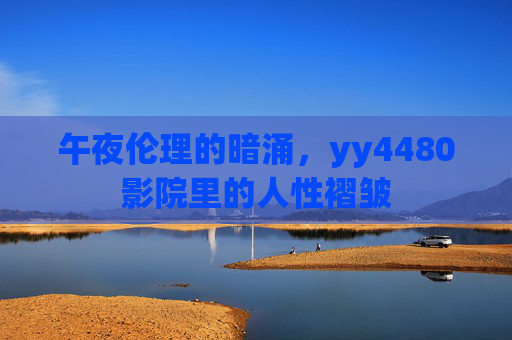 午夜伦理的暗涌，yy4480影院里的人性褶皱