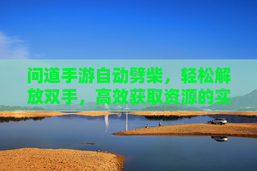 问道手游自动劈柴，轻松解放双手，高效获取资源的实用指南