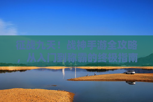 征战九天！战神手游全攻略，从入门到称霸的终极指南