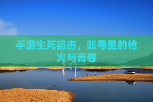 手游生死狙击，账号里的枪火与青春