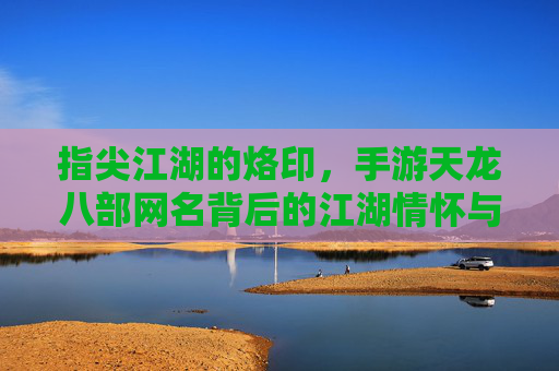 指尖江湖的烙印，手游天龙八部网名背后的江湖情怀与创意密码