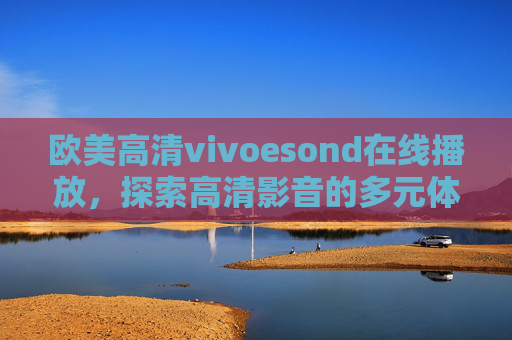 欧美高清vivoesond在线播放，探索高清影音的多元体验