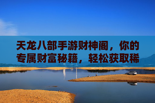 天龙八部手游财神阁，你的专属财富秘籍，轻松获取稀有资源！