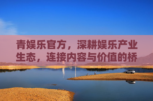 青娱乐官方，深耕娱乐产业生态，连接内容与价值的桥梁