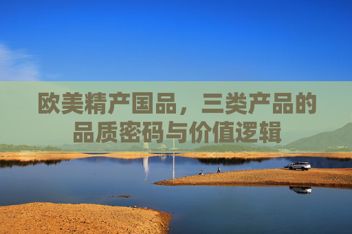 欧美精产国品，三类产品的品质密码与价值逻辑
