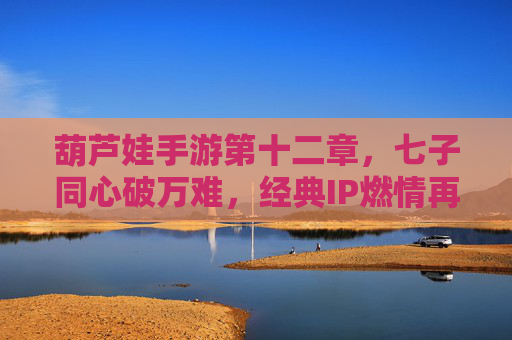 葫芦娃手游第十二章，七子同心破万难，经典IP燃情再续
