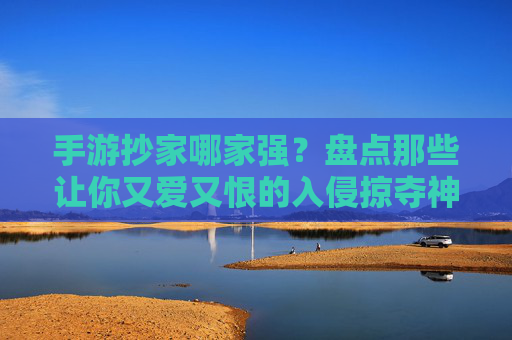 手游抄家哪家强？盘点那些让你又爱又恨的入侵掠夺神作！
