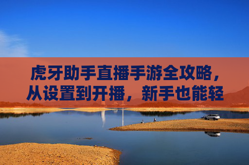 虎牙助手直播手游全攻略，从设置到开播，新手也能轻松上手
