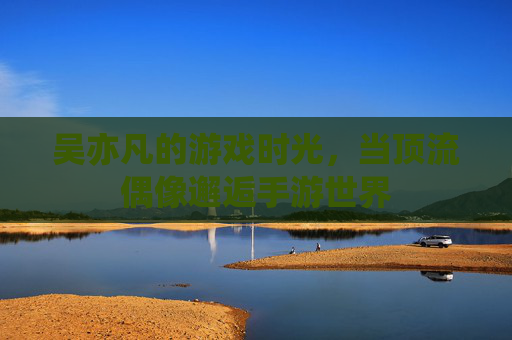 吴亦凡的游戏时光，当顶流偶像邂逅手游世界