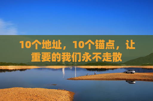 10个地址，10个锚点，让重要的我们永不走散