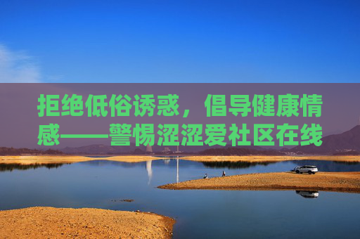 拒绝低俗诱惑，倡导健康情感——警惕涩涩爱社区在线观看背后的风险