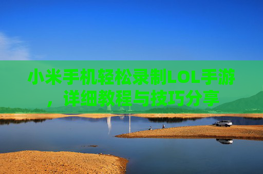 小米手机轻松录制LOL手游，详细教程与技巧分享