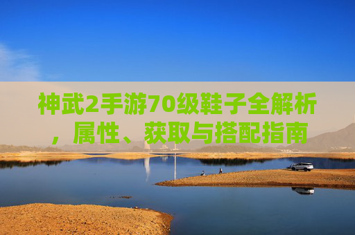 神武2手游70级鞋子全解析，属性、获取与搭配指南