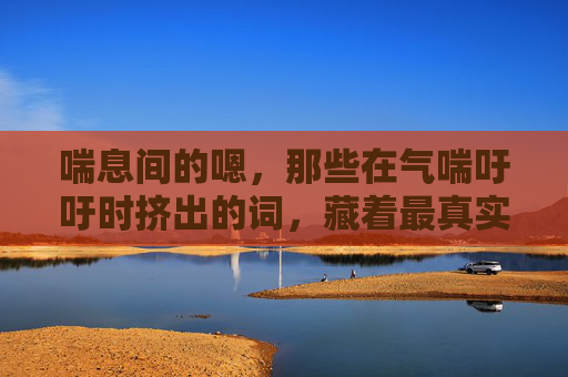 喘息间的嗯，那些在气喘吁吁时挤出的词，藏着最真实的人间烟火