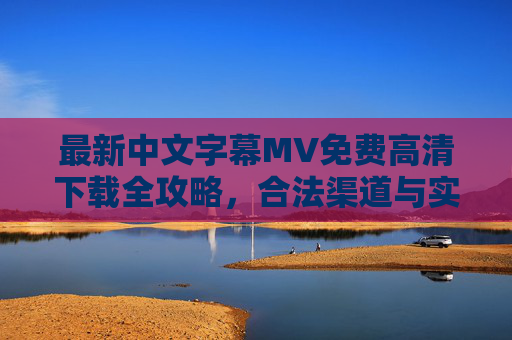最新中文字幕MV免费高清下载全攻略，合法渠道与实用技巧