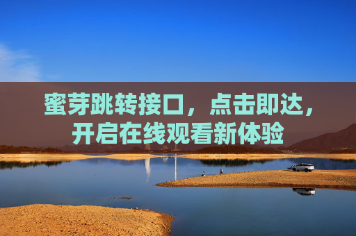蜜芽跳转接口，点击即达，开启在线观看新体验