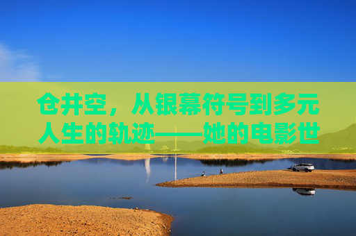 仓井空，从银幕符号到多元人生的轨迹——她的电影世界与时代印记