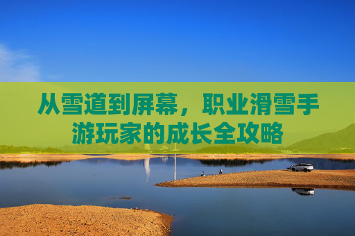 从雪道到屏幕，职业滑雪手游玩家的成长全攻略