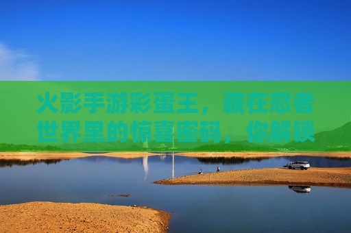 火影手游彩蛋王，藏在忍者世界里的惊喜密码，你解锁了多少？