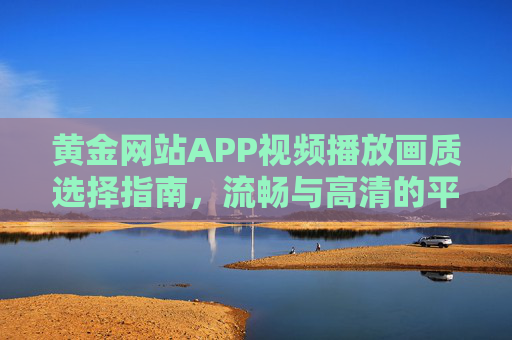 黄金网站APP视频播放画质选择指南，流畅与高清的平衡之道