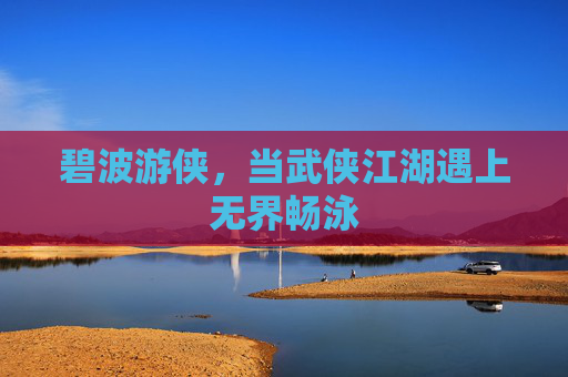 碧波游侠，当武侠江湖遇上无界畅泳
