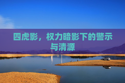 四虎影，权力暗影下的警示与清源