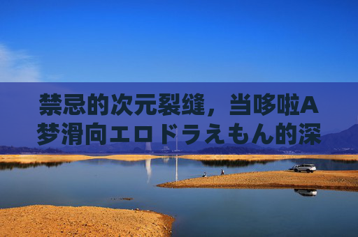 禁忌的次元裂缝，当哆啦A梦滑向エロドラえもん的深渊