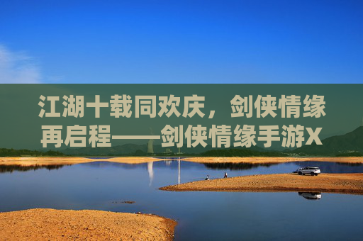 江湖十载同欢庆，剑侠情缘再启程——剑侠情缘手游X周年庆典盛大开启