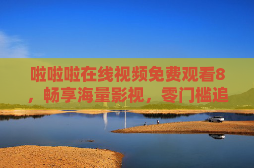 啦啦啦在线视频免费观看8，畅享海量影视，零门槛追剧新体验