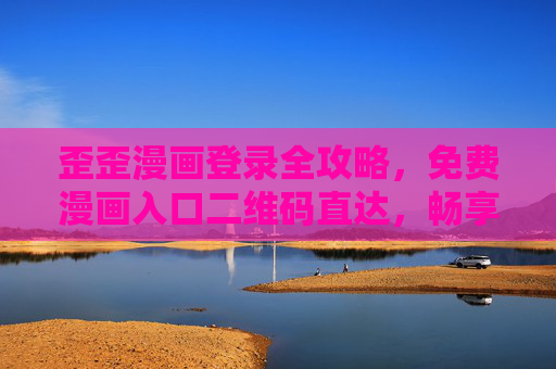 歪歪漫画登录全攻略,免费漫画入口二维码直达,畅享海量漫画资源! 歪歪漫画登录全攻略,免费漫画入口二维码直达,畅享海量漫画资源!