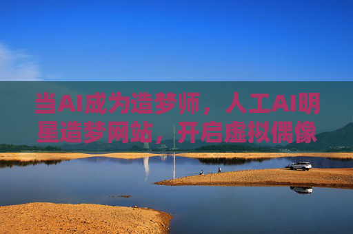 当AI成为造梦师，人工AI明星造梦网站，开启虚拟偶像新纪元
